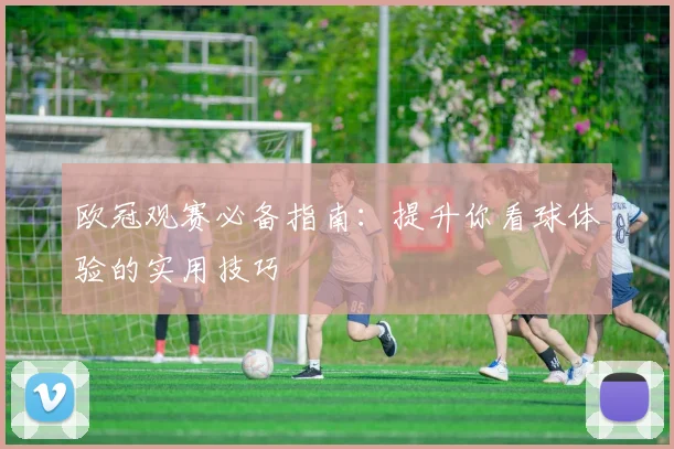 欧冠观赛必备指南：提升你看球体验的实用技巧