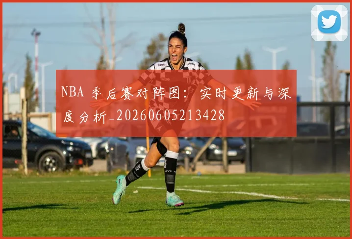 NBA 季后赛对阵图:实时更新与深度分析_20260605213428