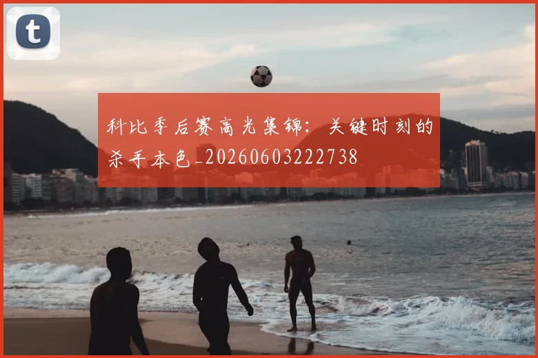 科比季后赛高光集锦：关键时刻的杀手本色_20260603222738