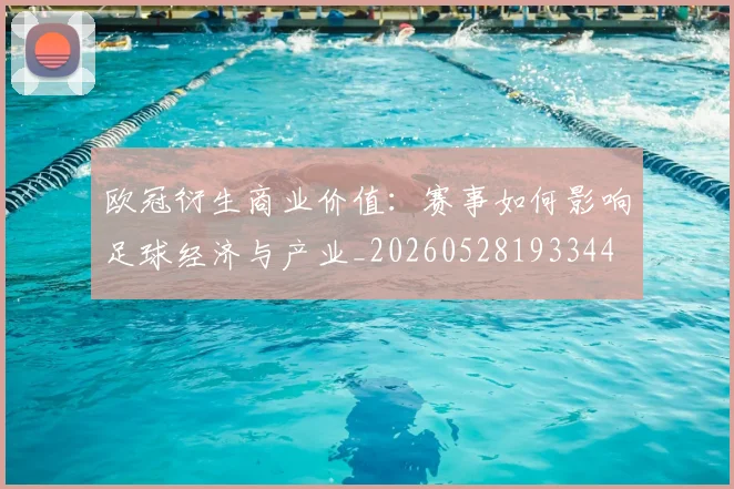 欧冠衍生商业价值：赛事如何影响足球经济与产业_20260528193344