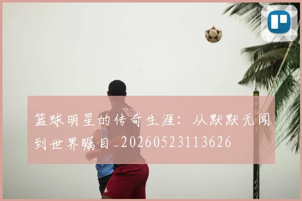 篮球明星的传奇生涯:从默默无闻到世界瞩目_20260523113626