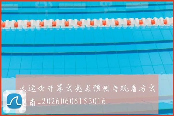 大运会开幕式亮点预测与观看方式指南_20260606153016