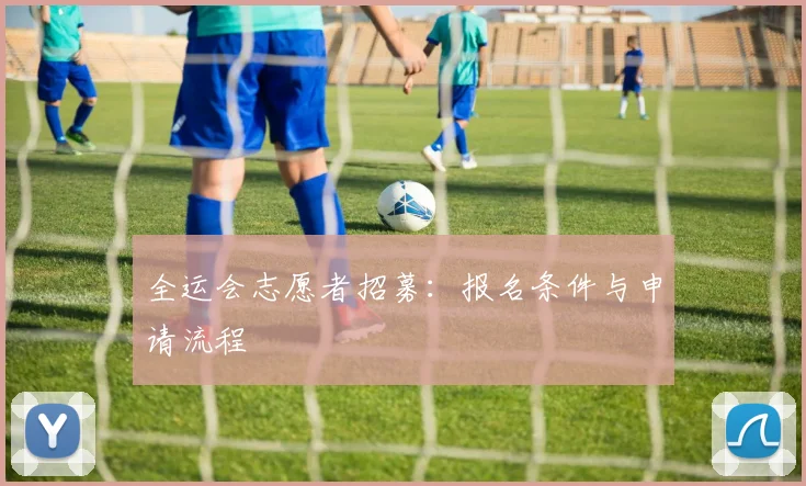 全运会志愿者招募:报名条件与申请流程