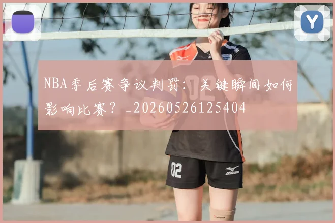 NBA季后赛争议判罚:关键瞬间如何影响比赛?_20260526125404