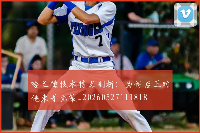 哈兰德技术特点剖析:为何后卫对他束手无策_20260527111818