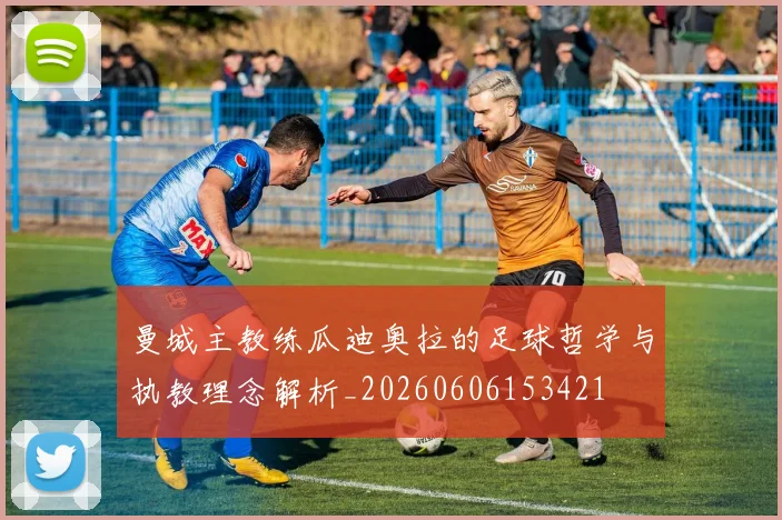 曼城主教练瓜迪奥拉的足球哲学与执教理念解析_20260606153421