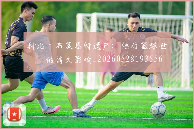 科比·布莱恩特遗产:他对篮球世界的持久影响_20260528193556