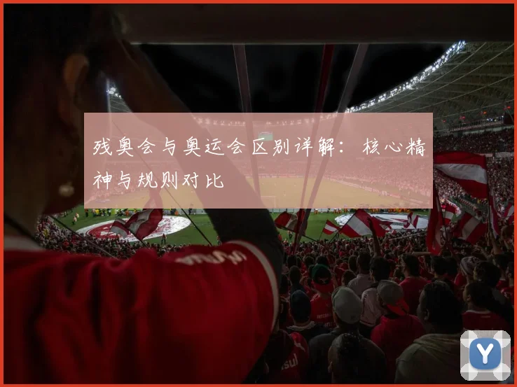 残奥会与奥运会区别详解:核心精神与规则对比