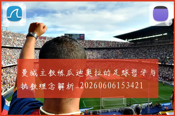 曼城主教练瓜迪奥拉的足球哲学与执教理念解析_20260606153421