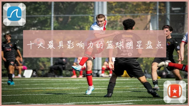 十大最具影响力的篮球明星盘点