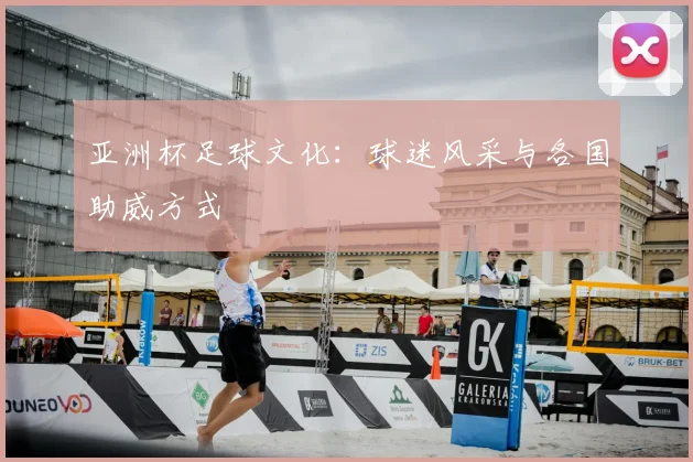 亚洲杯足球文化:球迷风采与各国助威方式
