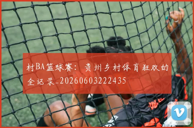 村BA篮球赛：贵州乡村体育狂欢的全记录_20260603222435