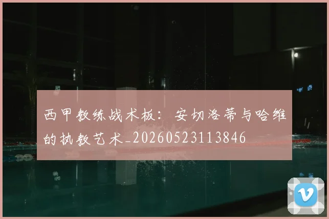 西甲教练战术板：安切洛蒂与哈维的执教艺术_20260523113846