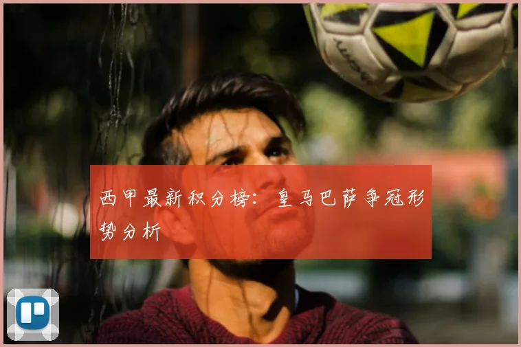 西甲最新积分榜：皇马巴萨争冠形势分析