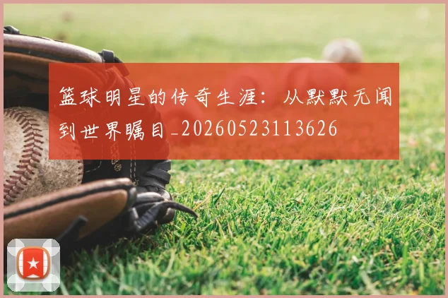 篮球明星的传奇生涯：从默默无闻到世界瞩目_20260523113626