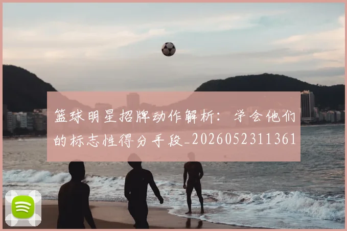 篮球明星招牌动作解析：学会他们的标志性得分手段_20260523113619