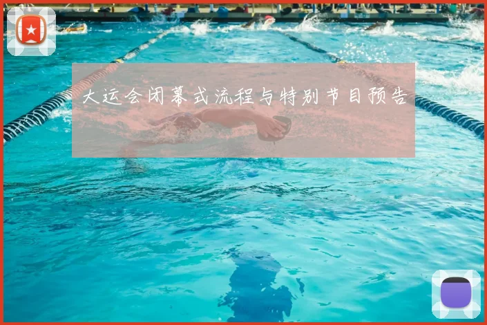 大运会闭幕式流程与特别节目预告