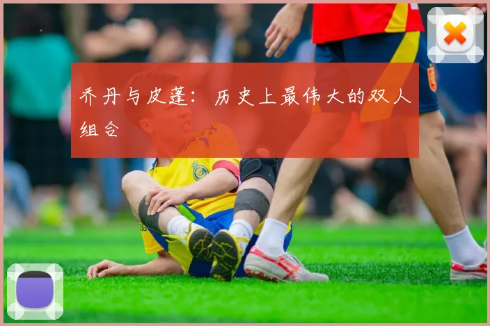 乔丹与皮蓬：历史上最伟大的双人组合