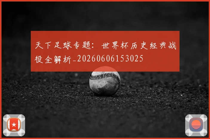 天下足球专题:世界杯历史经典战役全解析_20260606153025