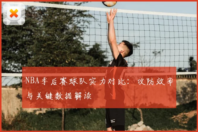 NBA季后赛球队实力对比：攻防效率与关键数据解读