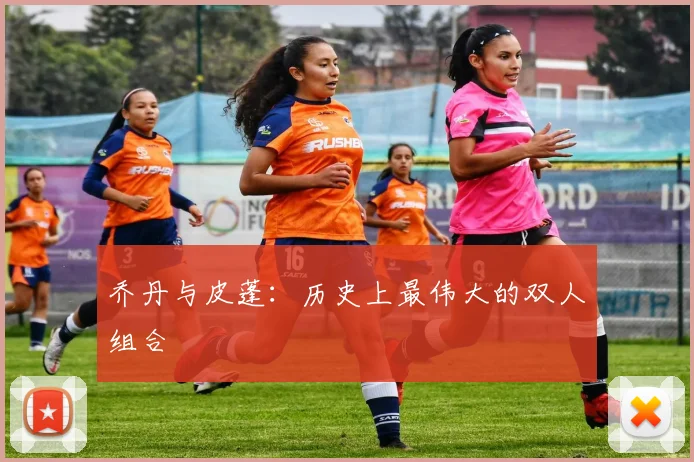 乔丹与皮蓬:历史上最伟大的双人组合