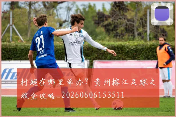 村超在哪里举办？贵州榕江足球之旅全攻略_20260606153511