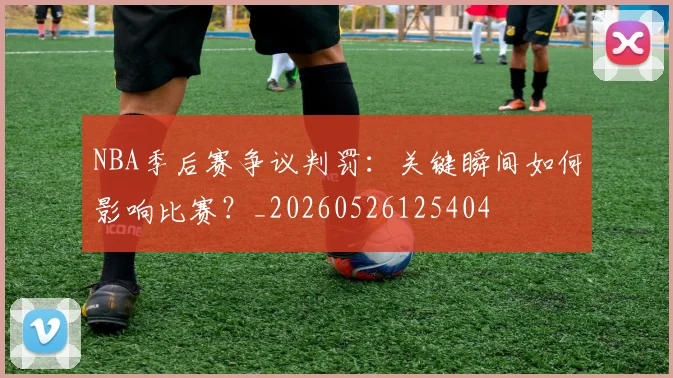 NBA季后赛争议判罚：关键瞬间如何影响比赛？_20260526125404