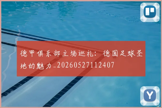 德甲俱乐部主场巡礼:德国足球圣地的魅力_20260527112407