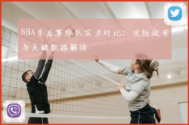 NBA季后赛球队实力对比：攻防效率与关键数据解读