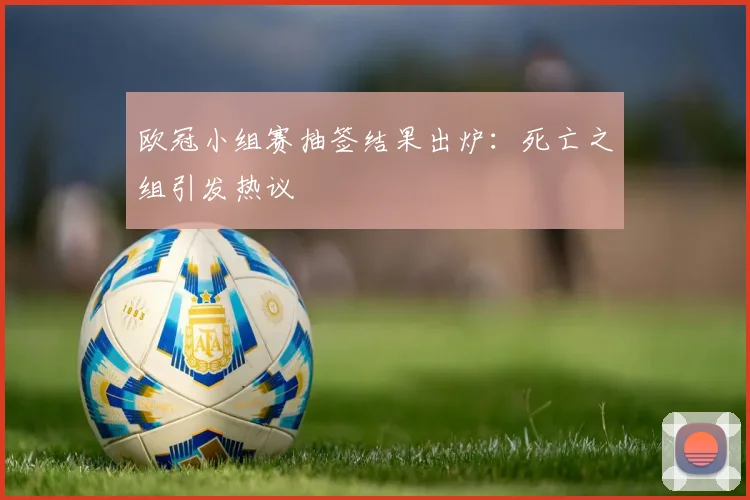 欧冠小组赛抽签结果出炉：死亡之组引发热议