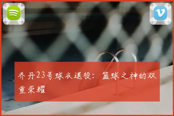 乔丹23号球衣退役：篮球之神的双重荣耀
