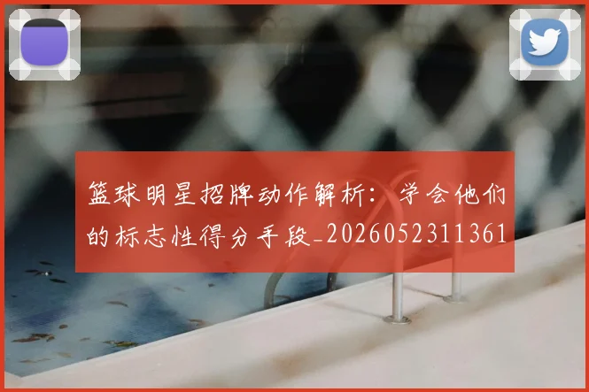 篮球明星招牌动作解析:学会他们的标志性得分手段_20260523113619