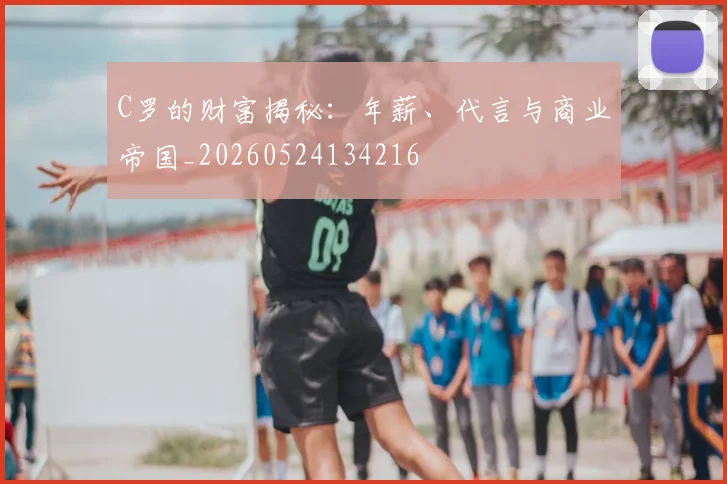 C罗的财富揭秘：年薪、代言与商业帝国_20260524134216