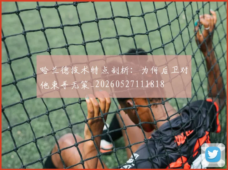 哈兰德技术特点剖析:为何后卫对他束手无策_20260527111818