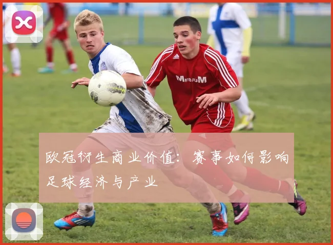 欧冠衍生商业价值:赛事如何影响足球经济与产业
