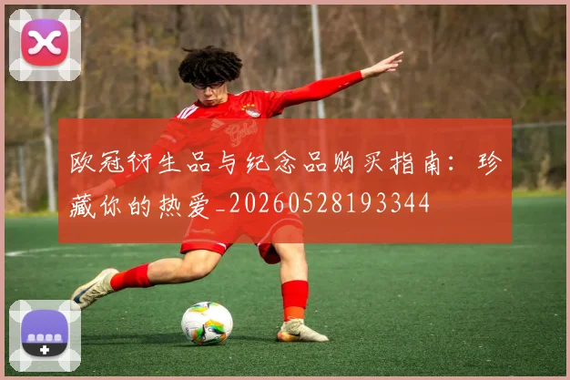 欧冠衍生品与纪念品购买指南:珍藏你的热爱_20260528193344