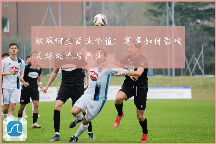 欧冠衍生商业价值：赛事如何影响足球经济与产业