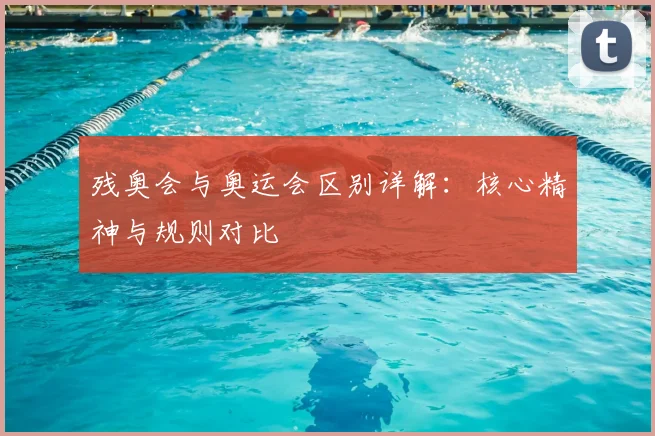 残奥会与奥运会区别详解:核心精神与规则对比