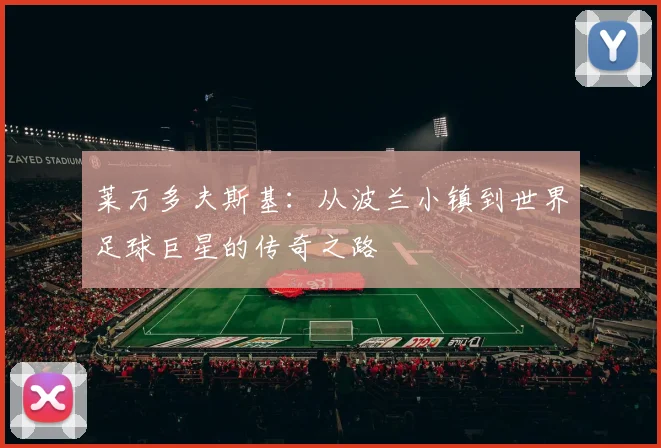 莱万多夫斯基：从波兰小镇到世界足球巨星的传奇之路