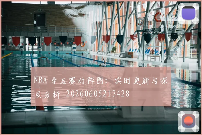 NBA 季后赛对阵图：实时更新与深度分析_20260605213428