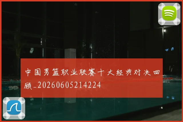 中国男篮职业联赛十大经典对决回顾_20260605214224