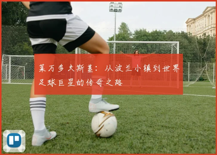 莱万多夫斯基:从波兰小镇到世界足球巨星的传奇之路