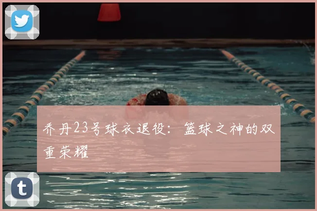 乔丹23号球衣退役:篮球之神的双重荣耀