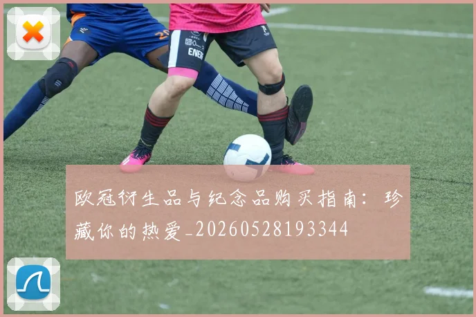欧冠衍生品与纪念品购买指南：珍藏你的热爱_20260528193344